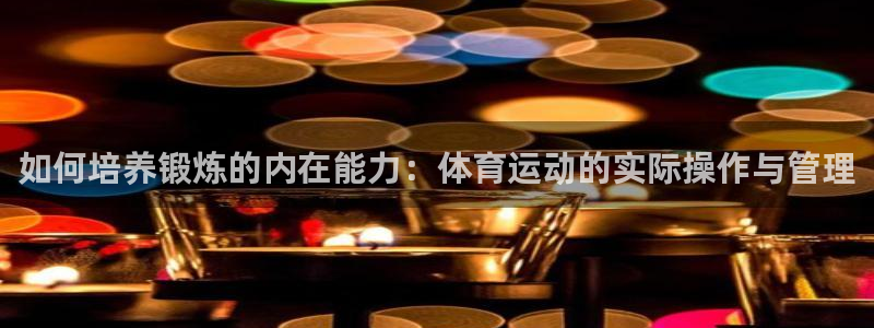 如何培养锻炼的内在能力：体育运动的实际操作与管理