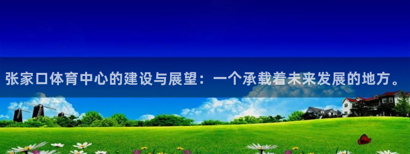 张家口体育中心的建设与展望：一个承载着未来发展的地方。